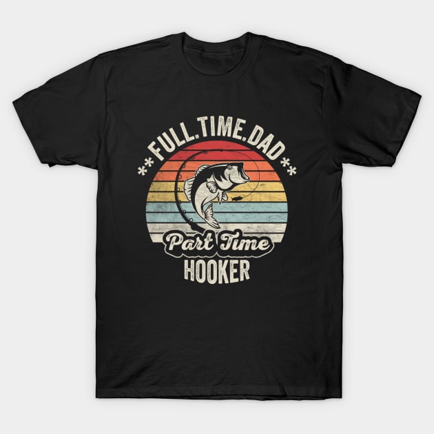 Full Time Dad Part Time Hooker Funny Fishing Fisherman Dad Boyfriend Husband Gift T-Shirt by SomeRays